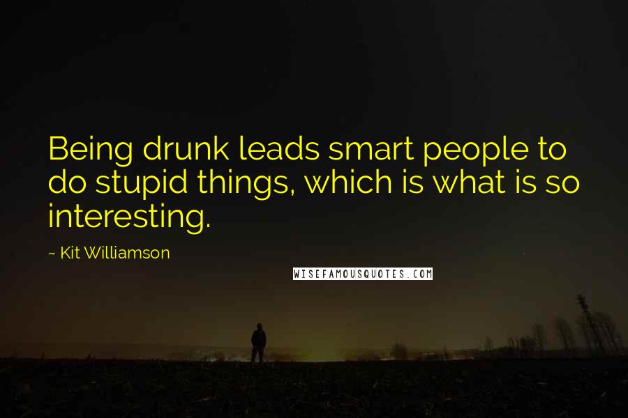 Kit Williamson Quotes: Being drunk leads smart people to do stupid things, which is what is so interesting.