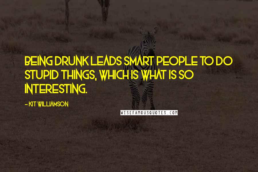 Kit Williamson Quotes: Being drunk leads smart people to do stupid things, which is what is so interesting.