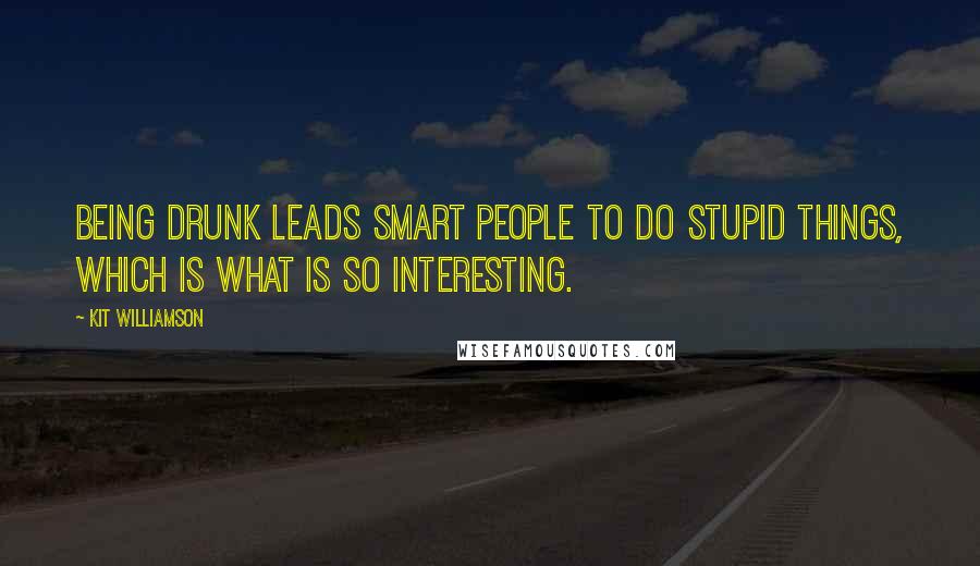 Kit Williamson Quotes: Being drunk leads smart people to do stupid things, which is what is so interesting.