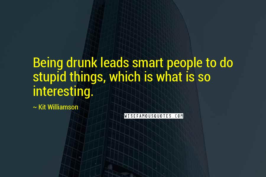 Kit Williamson Quotes: Being drunk leads smart people to do stupid things, which is what is so interesting.