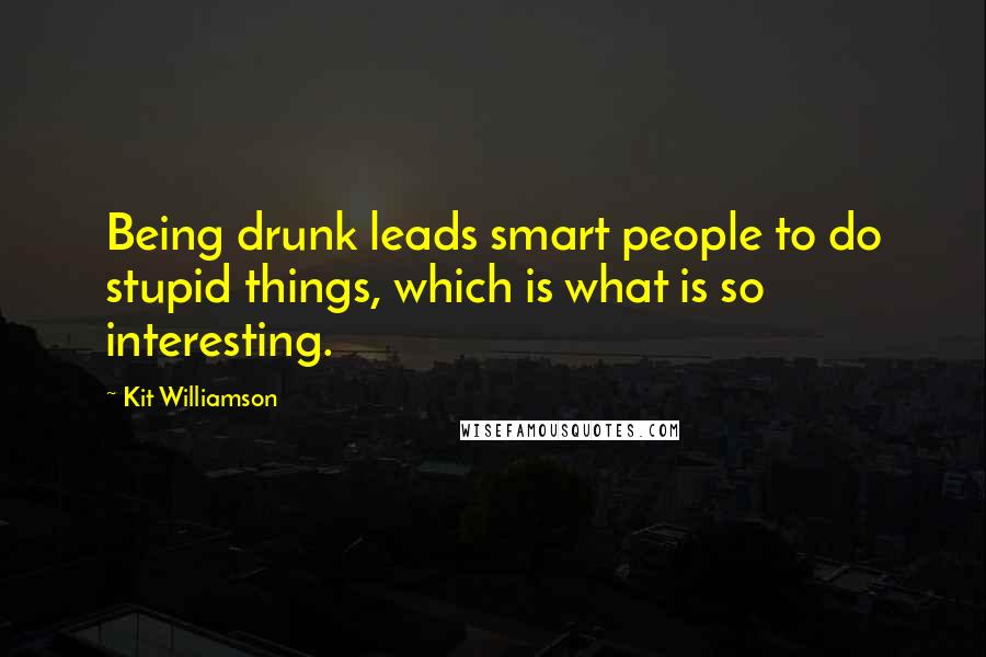 Kit Williamson Quotes: Being drunk leads smart people to do stupid things, which is what is so interesting.