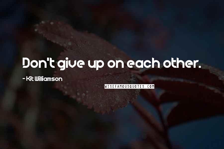 Kit Williamson Quotes: Don't give up on each other.