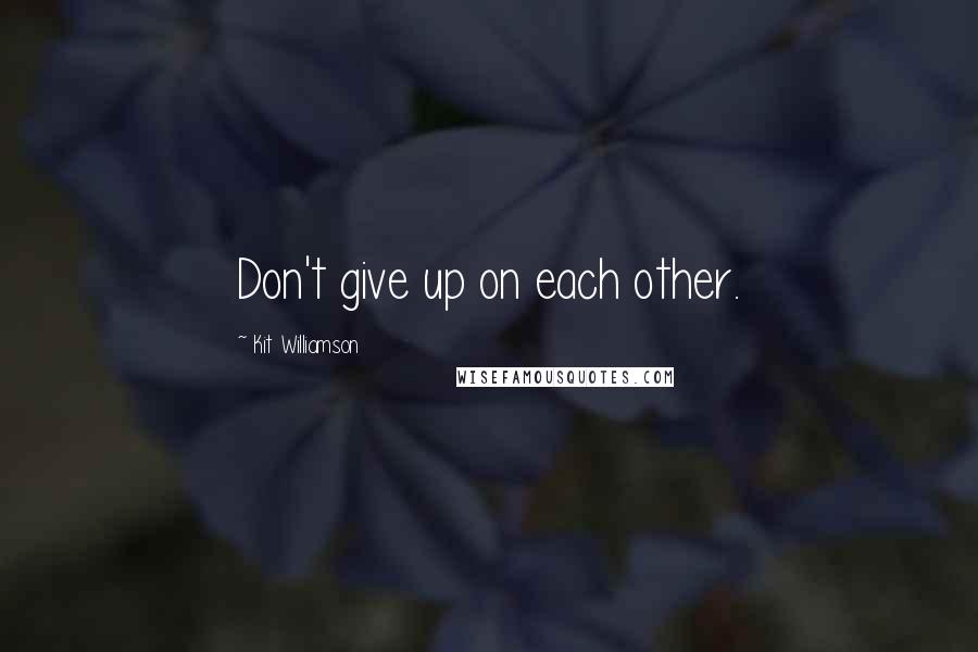 Kit Williamson Quotes: Don't give up on each other.