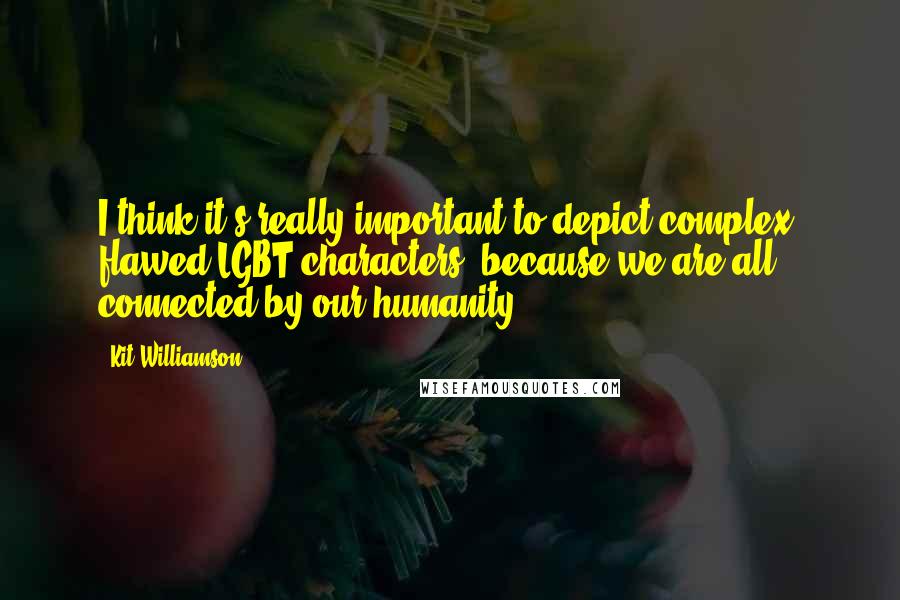 Kit Williamson Quotes: I think it's really important to depict complex, flawed LGBT characters, because we are all connected by our humanity.