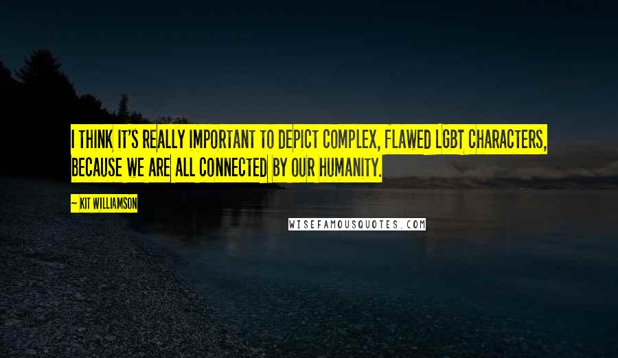 Kit Williamson Quotes: I think it's really important to depict complex, flawed LGBT characters, because we are all connected by our humanity.