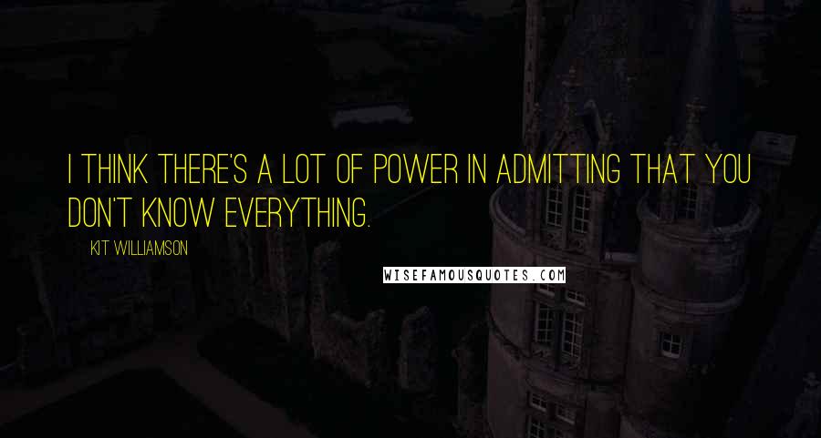 Kit Williamson Quotes: I think there's a lot of power in admitting that you don't know everything.