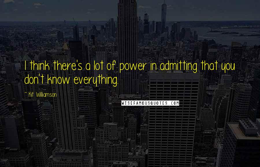 Kit Williamson Quotes: I think there's a lot of power in admitting that you don't know everything.