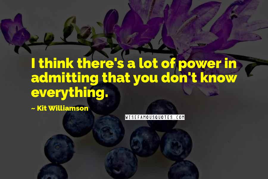 Kit Williamson Quotes: I think there's a lot of power in admitting that you don't know everything.