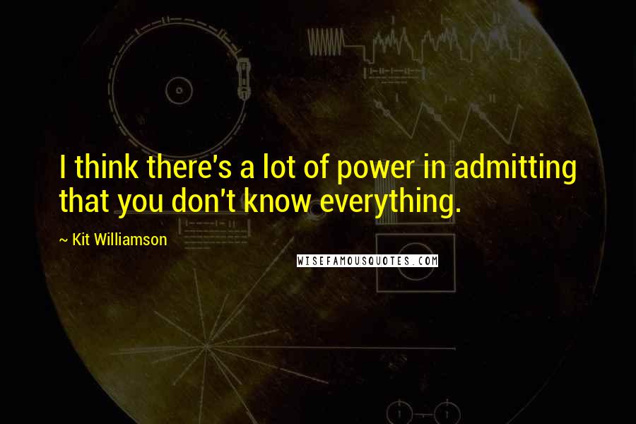 Kit Williamson Quotes: I think there's a lot of power in admitting that you don't know everything.