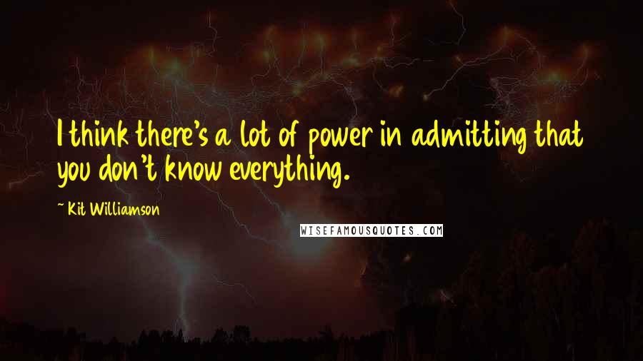 Kit Williamson Quotes: I think there's a lot of power in admitting that you don't know everything.