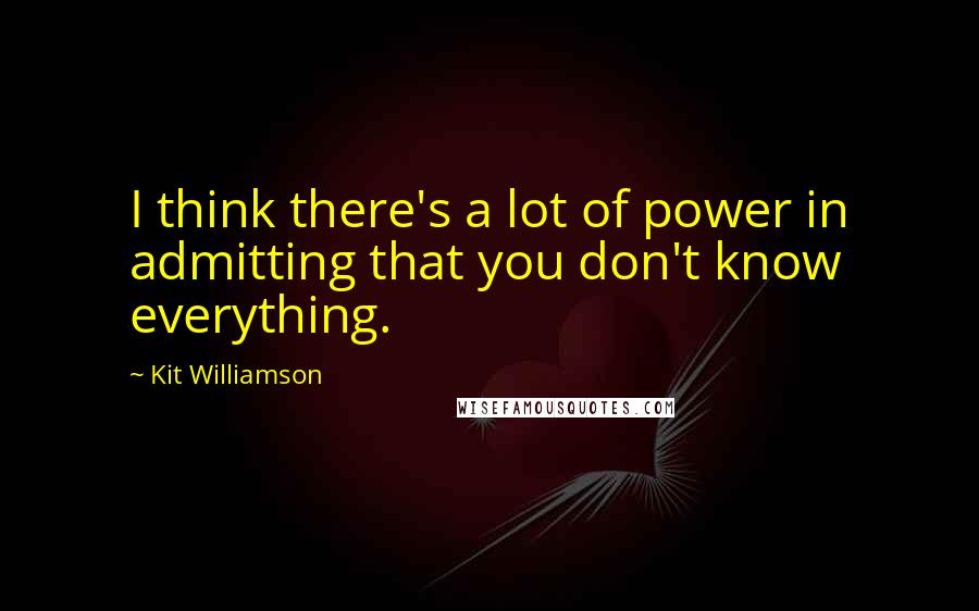 Kit Williamson Quotes: I think there's a lot of power in admitting that you don't know everything.