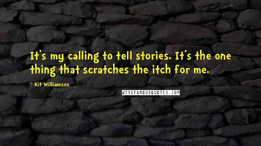 Kit Williamson Quotes: It's my calling to tell stories. It's the one thing that scratches the itch for me.