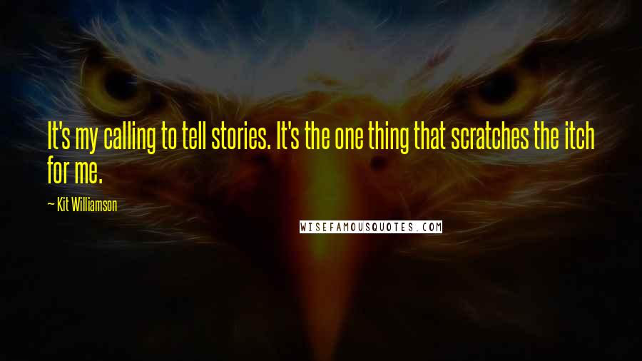 Kit Williamson Quotes: It's my calling to tell stories. It's the one thing that scratches the itch for me.