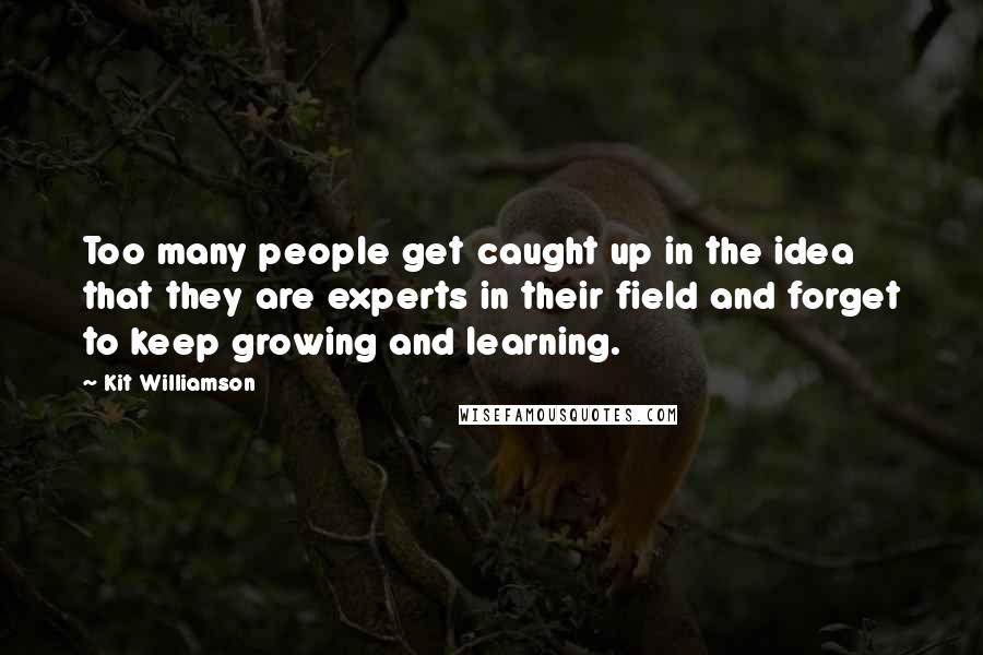 Kit Williamson Quotes: Too many people get caught up in the idea that they are experts in their field and forget to keep growing and learning.