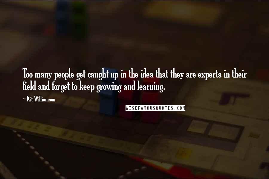 Kit Williamson Quotes: Too many people get caught up in the idea that they are experts in their field and forget to keep growing and learning.