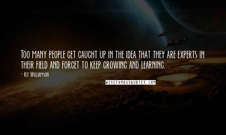 Kit Williamson Quotes: Too many people get caught up in the idea that they are experts in their field and forget to keep growing and learning.