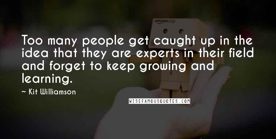 Kit Williamson Quotes: Too many people get caught up in the idea that they are experts in their field and forget to keep growing and learning.