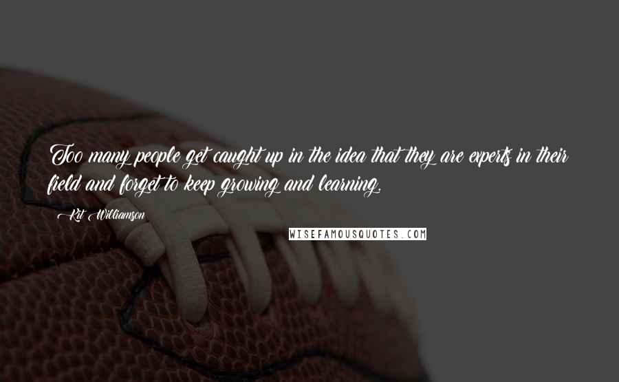 Kit Williamson Quotes: Too many people get caught up in the idea that they are experts in their field and forget to keep growing and learning.