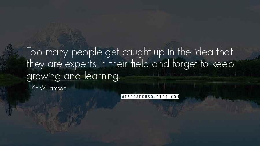 Kit Williamson Quotes: Too many people get caught up in the idea that they are experts in their field and forget to keep growing and learning.