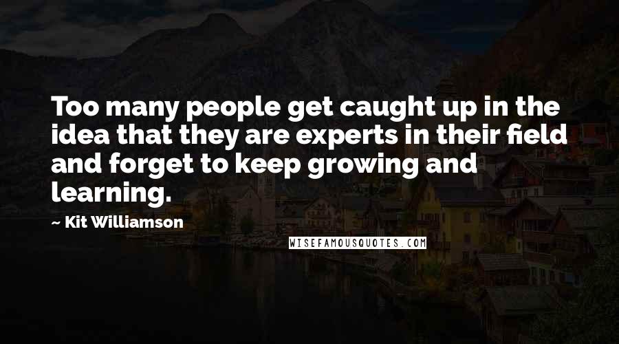 Kit Williamson Quotes: Too many people get caught up in the idea that they are experts in their field and forget to keep growing and learning.