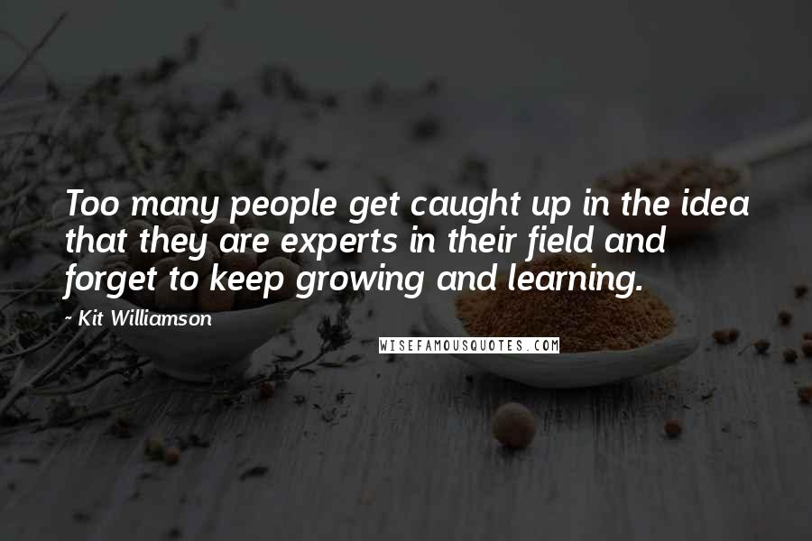 Kit Williamson Quotes: Too many people get caught up in the idea that they are experts in their field and forget to keep growing and learning.