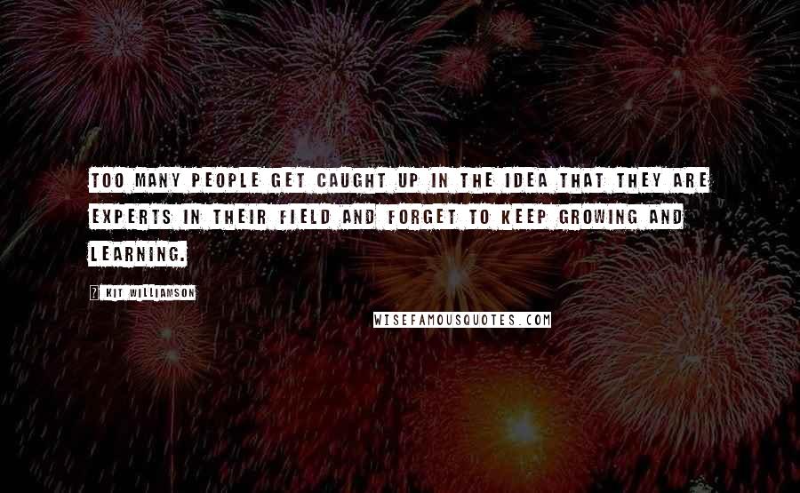 Kit Williamson Quotes: Too many people get caught up in the idea that they are experts in their field and forget to keep growing and learning.