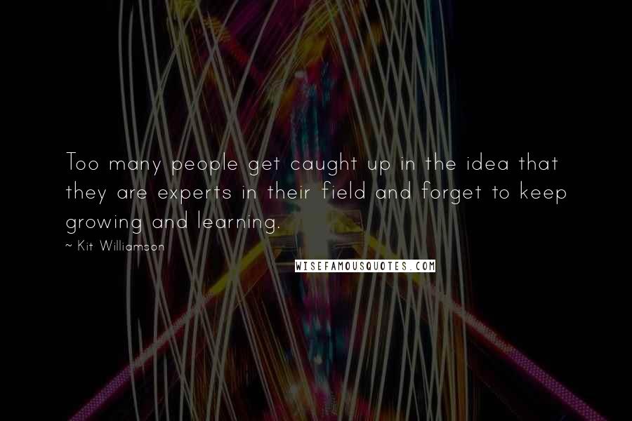 Kit Williamson Quotes: Too many people get caught up in the idea that they are experts in their field and forget to keep growing and learning.