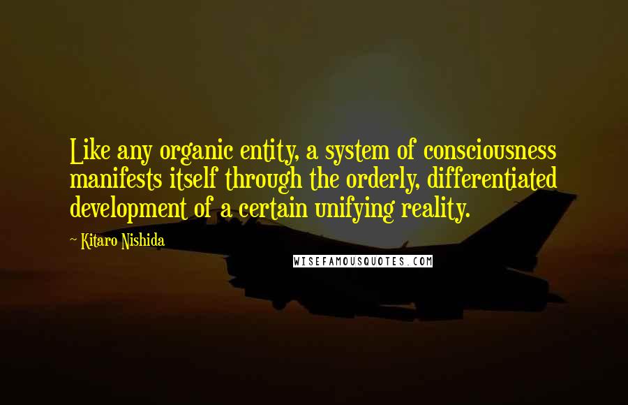 Kitaro Nishida Quotes: Like any organic entity, a system of consciousness manifests itself through the orderly, differentiated development of a certain unifying reality.