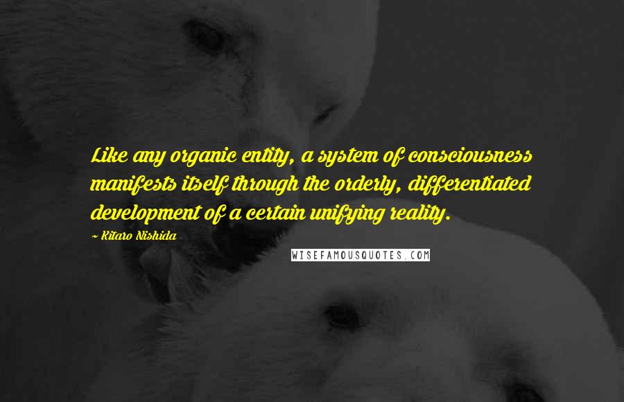 Kitaro Nishida Quotes: Like any organic entity, a system of consciousness manifests itself through the orderly, differentiated development of a certain unifying reality.