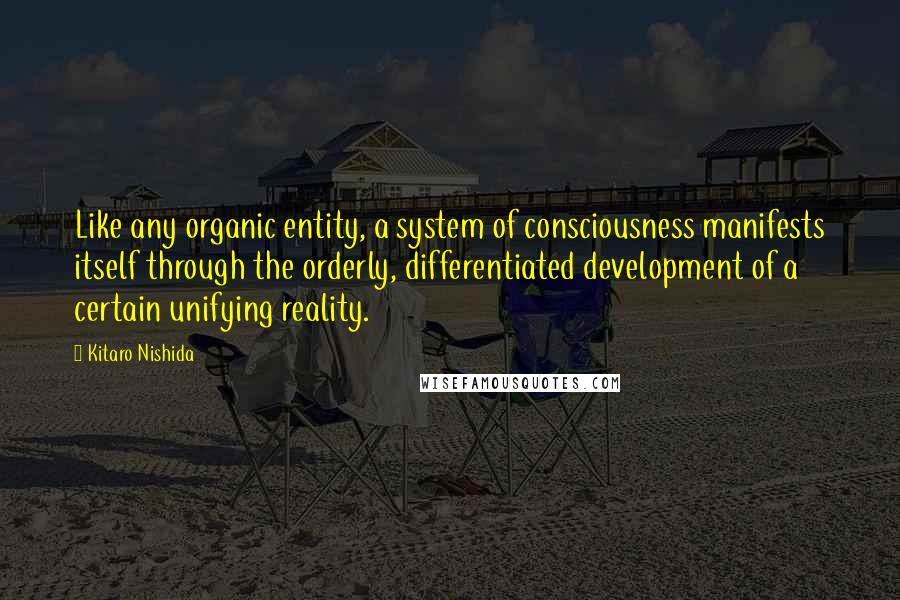 Kitaro Nishida Quotes: Like any organic entity, a system of consciousness manifests itself through the orderly, differentiated development of a certain unifying reality.