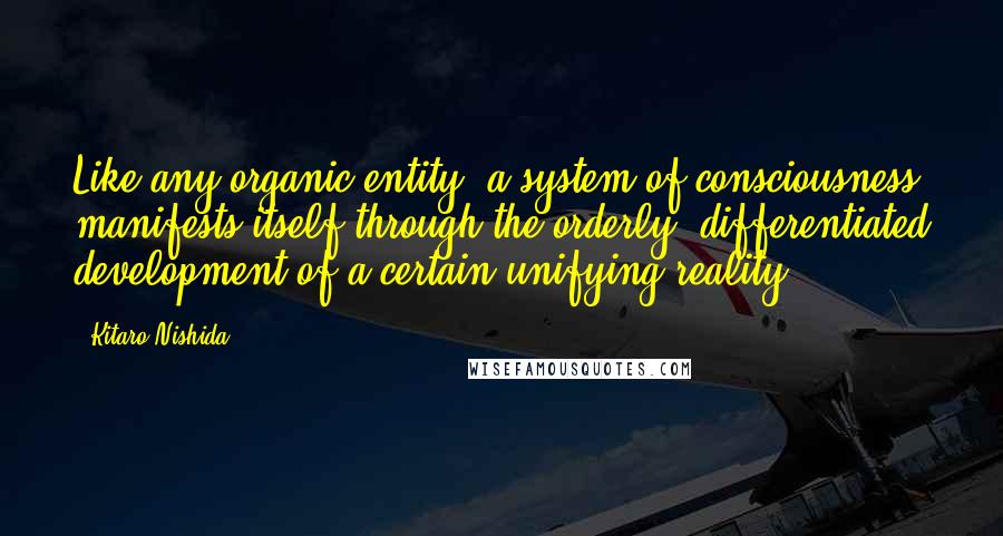 Kitaro Nishida Quotes: Like any organic entity, a system of consciousness manifests itself through the orderly, differentiated development of a certain unifying reality.