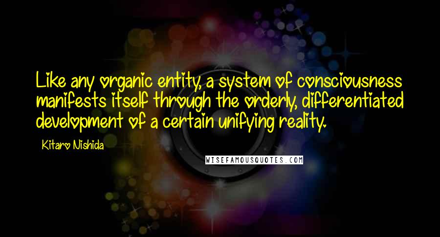 Kitaro Nishida Quotes: Like any organic entity, a system of consciousness manifests itself through the orderly, differentiated development of a certain unifying reality.