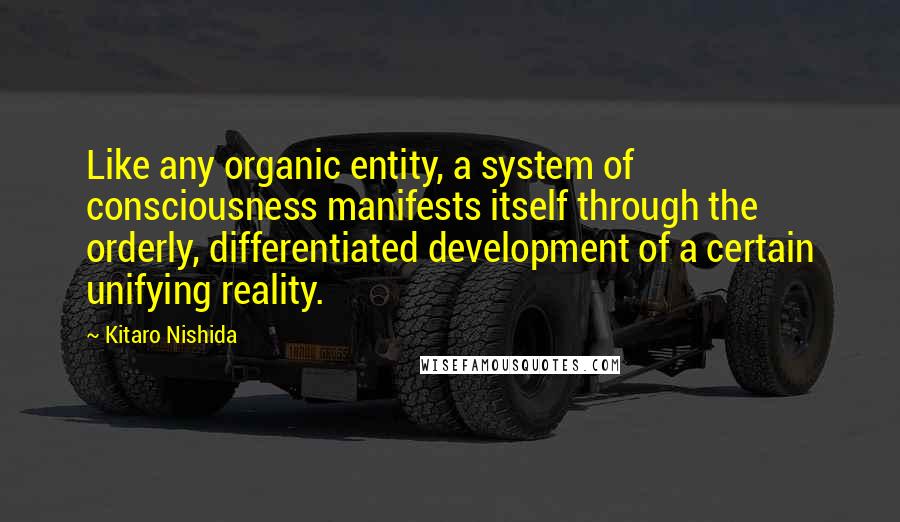 Kitaro Nishida Quotes: Like any organic entity, a system of consciousness manifests itself through the orderly, differentiated development of a certain unifying reality.