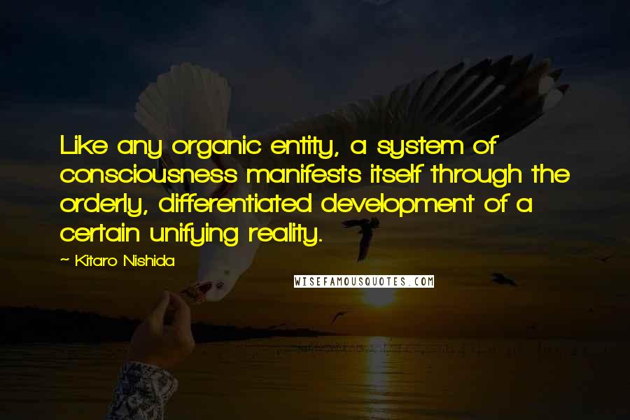 Kitaro Nishida Quotes: Like any organic entity, a system of consciousness manifests itself through the orderly, differentiated development of a certain unifying reality.