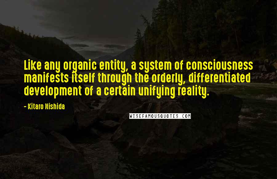 Kitaro Nishida Quotes: Like any organic entity, a system of consciousness manifests itself through the orderly, differentiated development of a certain unifying reality.