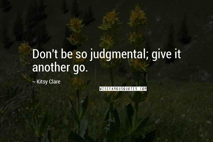 Kitsy Clare Quotes: Don't be so judgmental; give it another go.