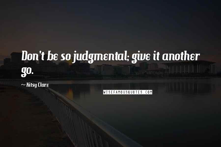 Kitsy Clare Quotes: Don't be so judgmental; give it another go.