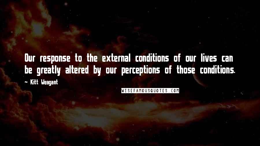 Kitt Weagant Quotes: Our response to the external conditions of our lives can be greatly altered by our perceptions of those conditions.