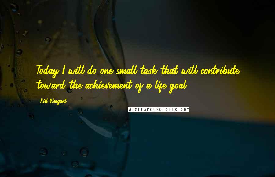 Kitt Weagant Quotes: Today I will do one small task that will contribute toward the achievement of a life goal.