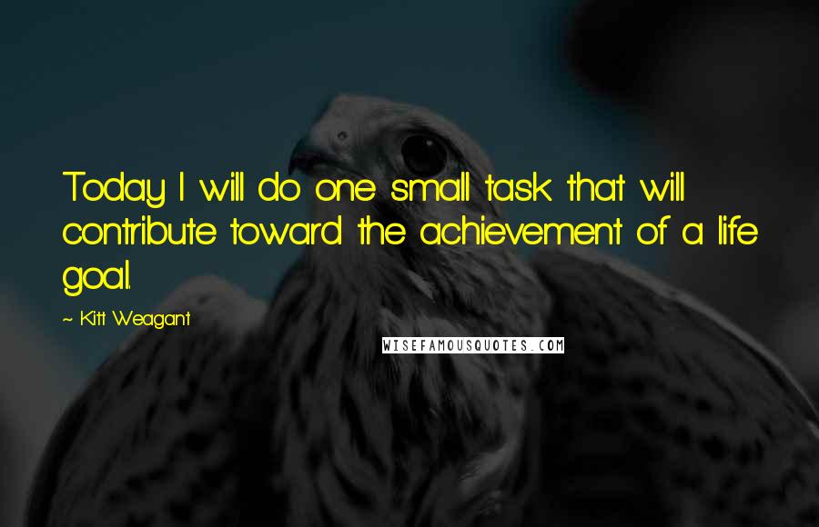 Kitt Weagant Quotes: Today I will do one small task that will contribute toward the achievement of a life goal.
