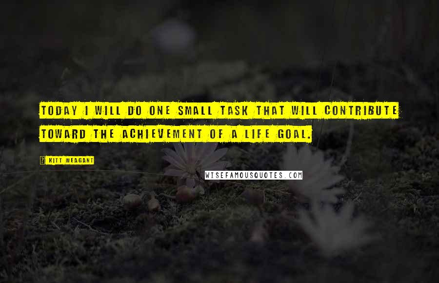 Kitt Weagant Quotes: Today I will do one small task that will contribute toward the achievement of a life goal.