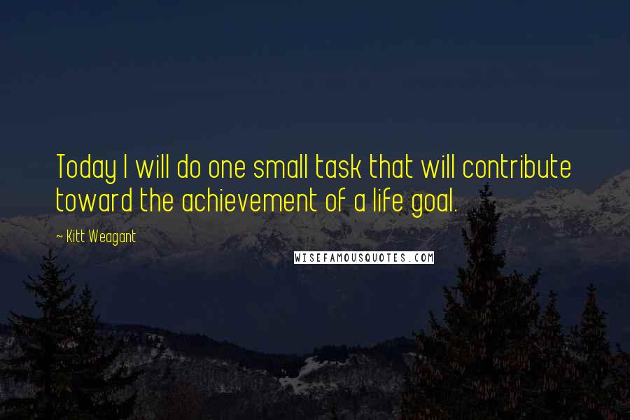 Kitt Weagant Quotes: Today I will do one small task that will contribute toward the achievement of a life goal.