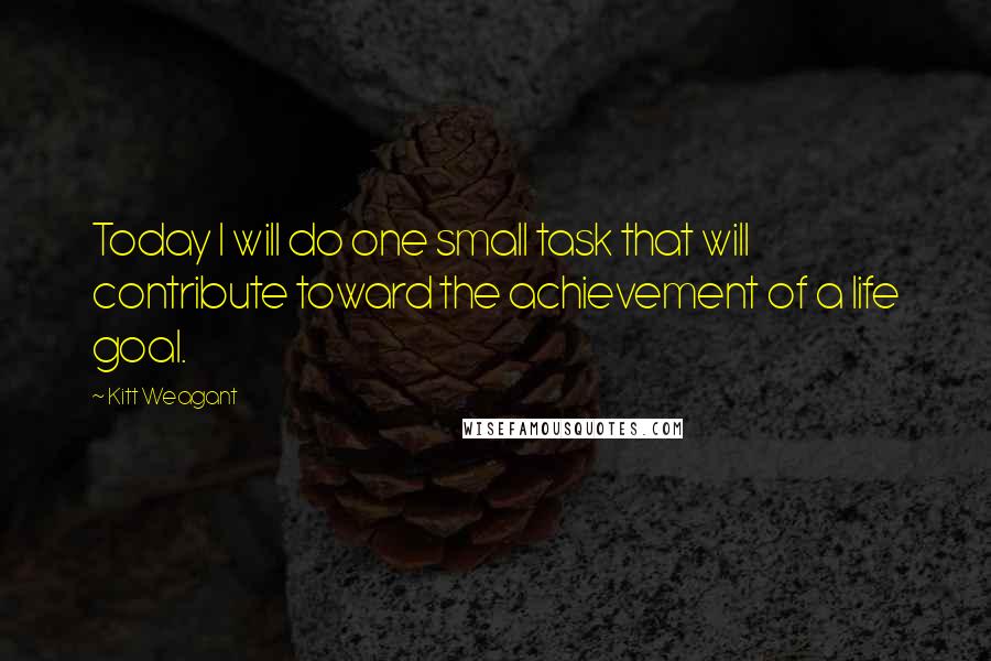 Kitt Weagant Quotes: Today I will do one small task that will contribute toward the achievement of a life goal.