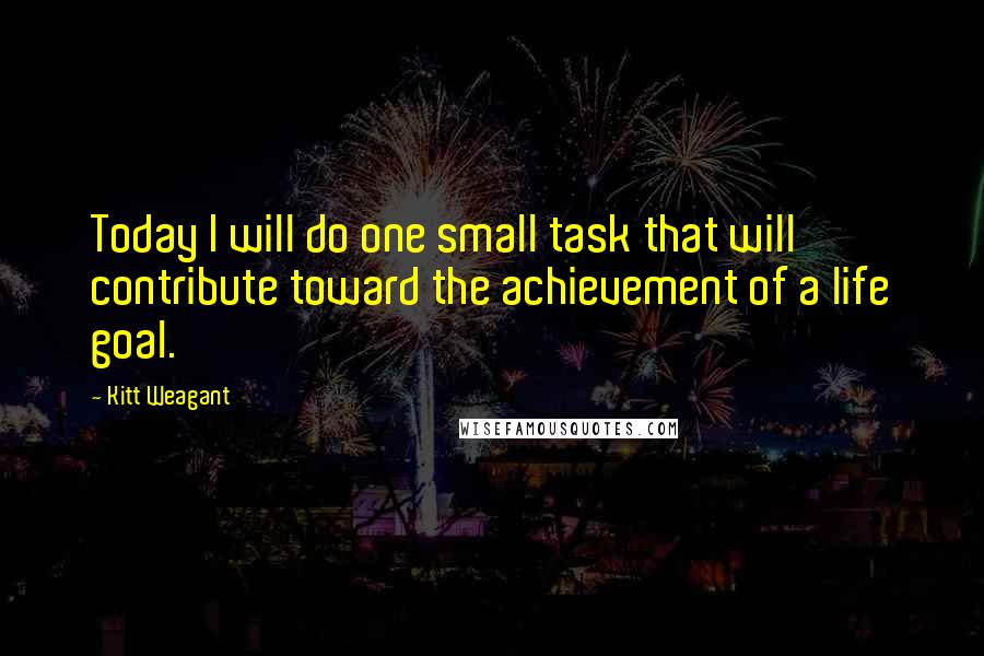 Kitt Weagant Quotes: Today I will do one small task that will contribute toward the achievement of a life goal.