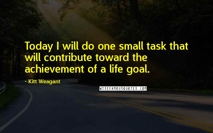 Kitt Weagant Quotes: Today I will do one small task that will contribute toward the achievement of a life goal.