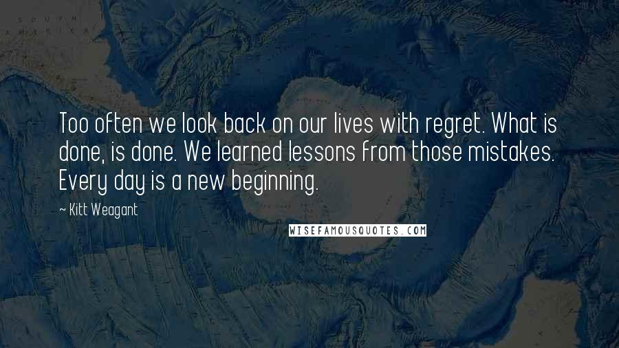 Kitt Weagant Quotes: Too often we look back on our lives with regret. What is done, is done. We learned lessons from those mistakes. Every day is a new beginning.