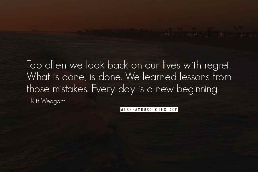 Kitt Weagant Quotes: Too often we look back on our lives with regret. What is done, is done. We learned lessons from those mistakes. Every day is a new beginning.