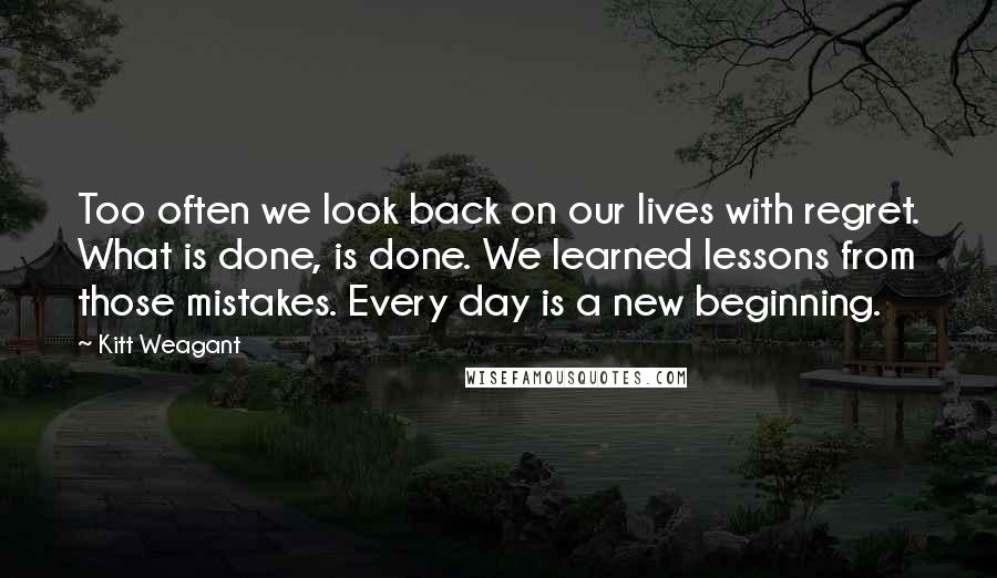 Kitt Weagant Quotes: Too often we look back on our lives with regret. What is done, is done. We learned lessons from those mistakes. Every day is a new beginning.