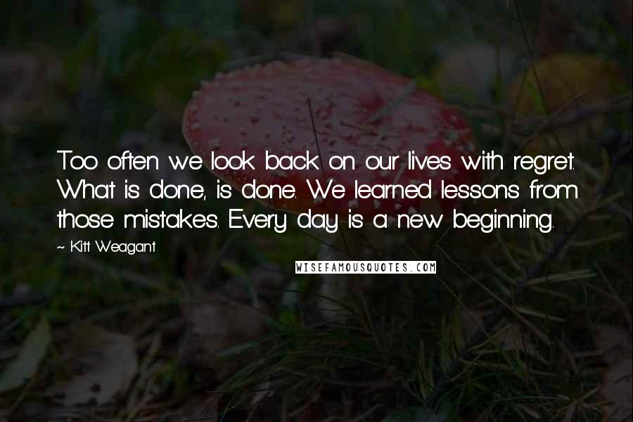 Kitt Weagant Quotes: Too often we look back on our lives with regret. What is done, is done. We learned lessons from those mistakes. Every day is a new beginning.