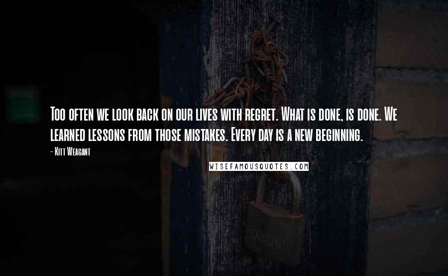 Kitt Weagant Quotes: Too often we look back on our lives with regret. What is done, is done. We learned lessons from those mistakes. Every day is a new beginning.